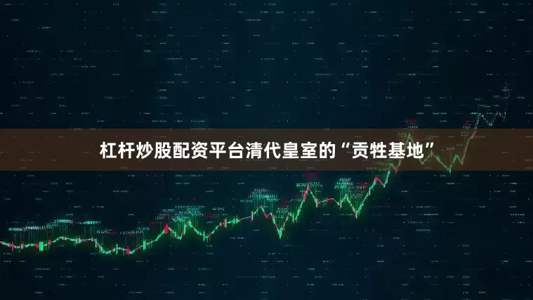 杠杆炒股配资平台清代皇室的“贡牲基地”