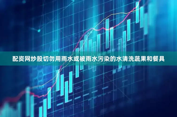 配资网炒股切勿用雨水或被雨水污染的水清洗蔬果和餐具