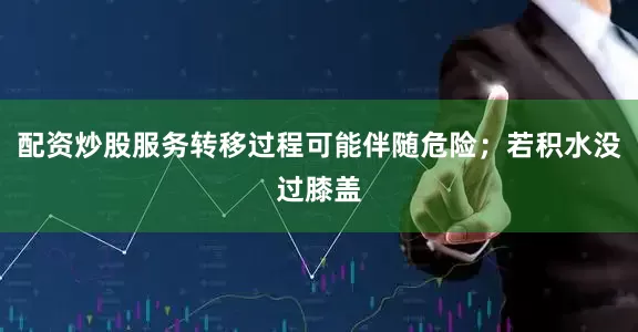 配资炒股服务转移过程可能伴随危险；若积水没过膝盖