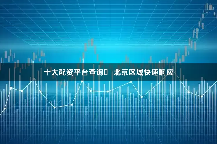 十大配资平台查询️ 北京区域快速响应