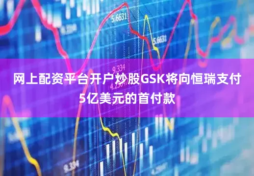 网上配资平台开户炒股GSK将向恒瑞支付5亿美元的首付款
