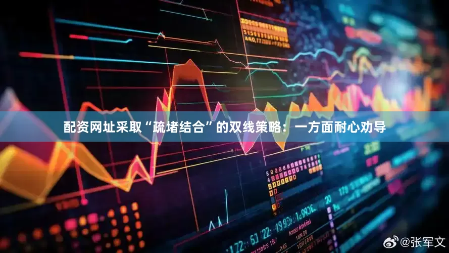 配资网址采取“疏堵结合”的双线策略：一方面耐心劝导