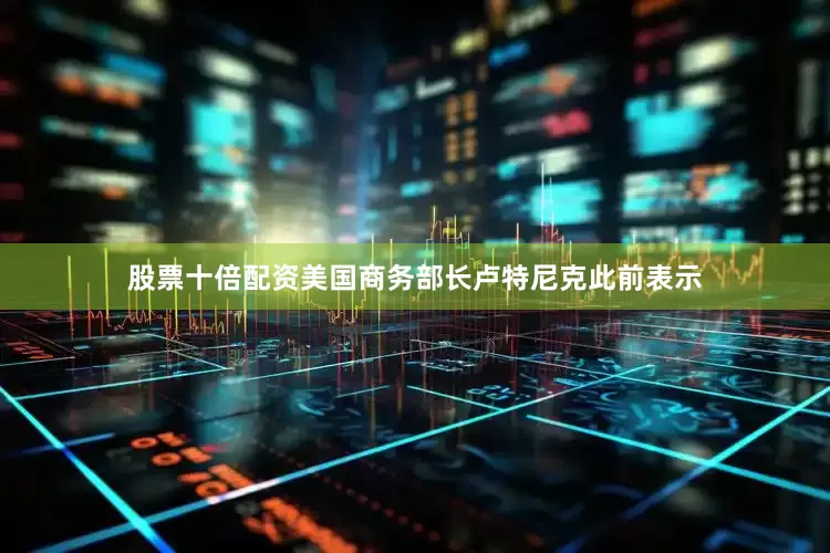 股票十倍配资　　美国商务部长卢特尼克此前表示