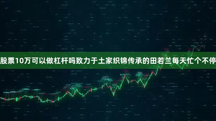 股票10万可以做杠杆吗致力于土家织锦传承的田若兰每天忙个不停
