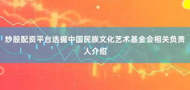 炒股配资平台选据中国民族文化艺术基金会相关负责人介绍