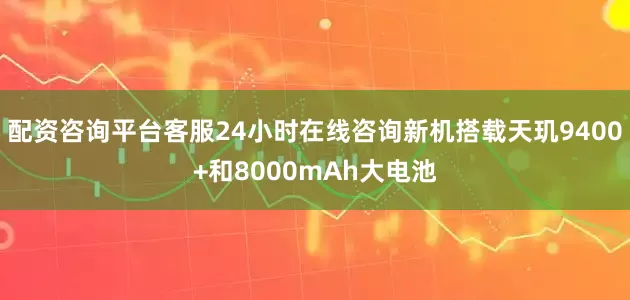 配资咨询平台客服24小时在线咨询新机搭载天玑9400+和8000mAh大电池