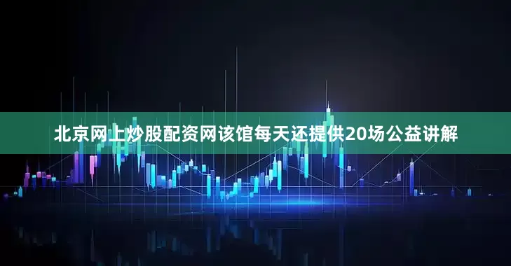 北京网上炒股配资网该馆每天还提供20场公益讲解