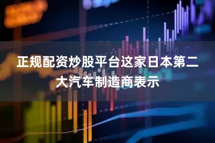 正规配资炒股平台　　这家日本第二大汽车制造商表示