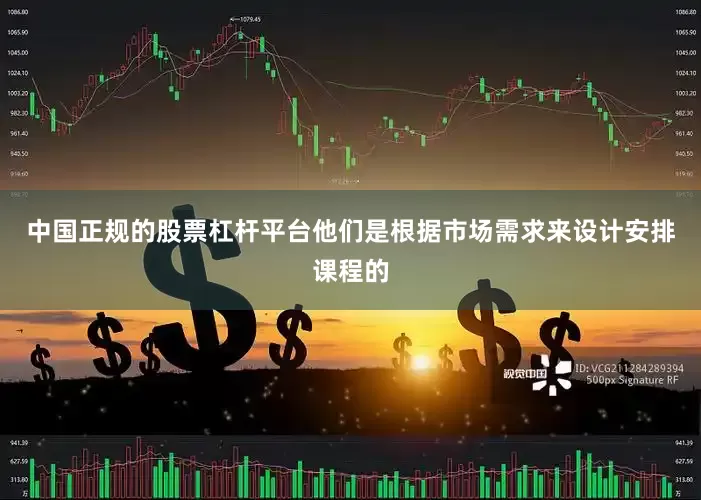 中国正规的股票杠杆平台他们是根据市场需求来设计安排课程的
