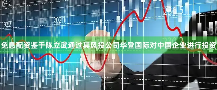 免息配资鉴于陈立武通过其风投公司华登国际对中国企业进行投资