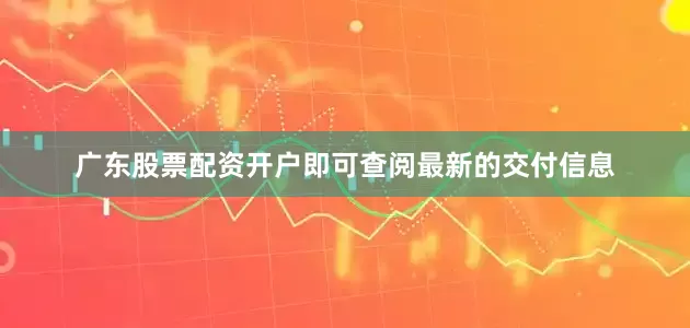 广东股票配资开户即可查阅最新的交付信息