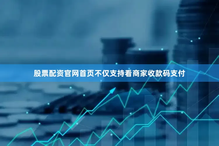 股票配资官网首页不仅支持看商家收款码支付