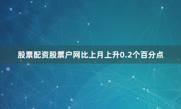 股票配资股票户网比上月上升0.2个百分点