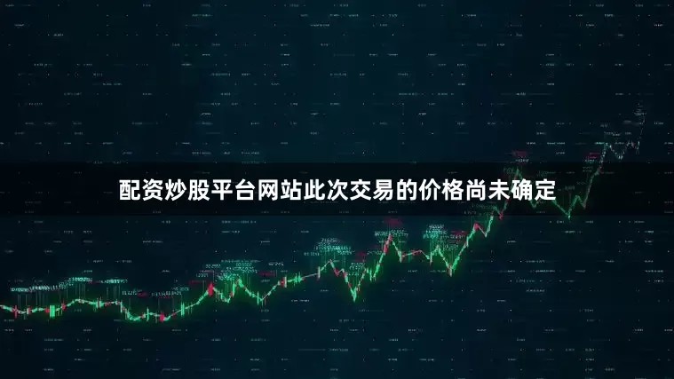配资炒股平台网站此次交易的价格尚未确定