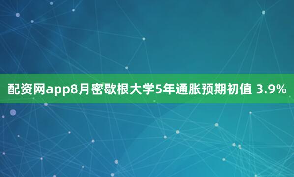 配资网app8月密歇根大学5年通胀预期初值 3.9%