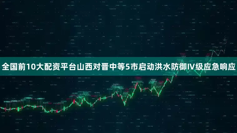 全国前10大配资平台山西对晋中等5市启动洪水防御Ⅳ级应急响应