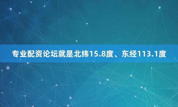 专业配资论坛就是北纬15.8度、东经113.1度