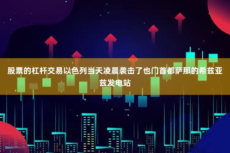 股票的杠杆交易以色列当天凌晨袭击了也门首都萨那的希兹亚兹发电站
