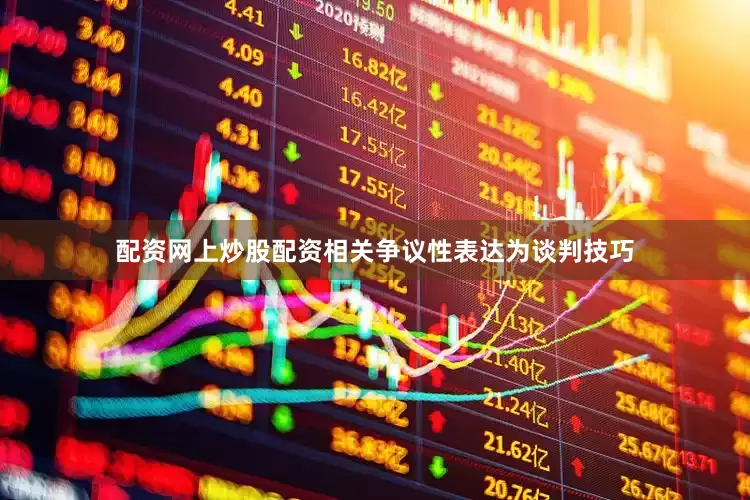 配资网上炒股配资相关争议性表达为谈判技巧