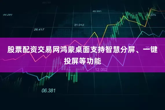 股票配资交易网鸿蒙桌面支持智慧分屏、一键投屏等功能