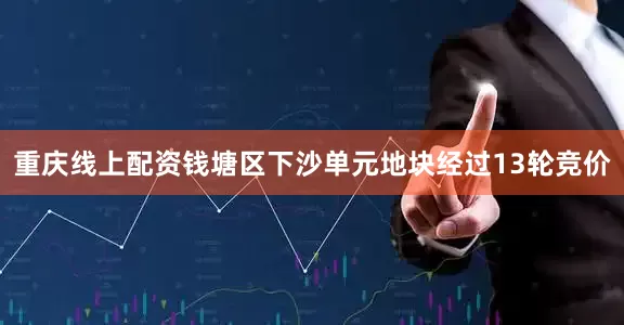 重庆线上配资钱塘区下沙单元地块经过13轮竞价