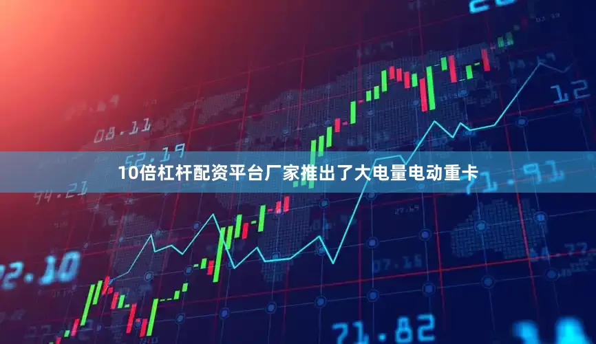 10倍杠杆配资平台厂家推出了大电量电动重卡