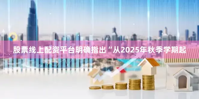 股票线上配资平台明确指出“从2025年秋季学期起