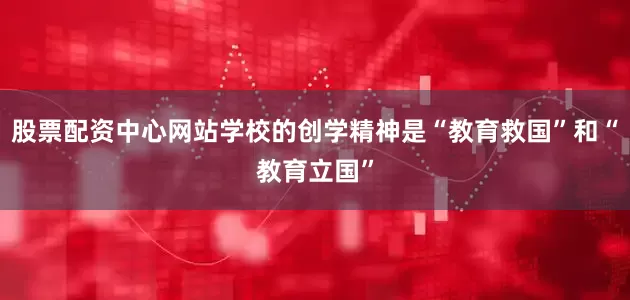 股票配资中心网站学校的创学精神是“教育救国”和“教育立国”